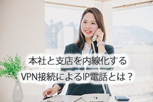本社と支店を内線化するVPN接続によるIP電話とは？