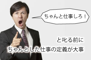 「ちゃんと仕事しろ」と叱る前にちゃんとした仕事の定義が大事