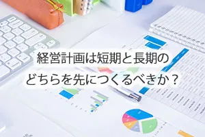 経営計画は短期と長期のどちらを先につくるべきか？