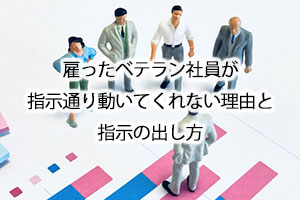 雇ったベテラン社員が指示通り動いてくれない理由と指示の出し方