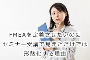 FMEAを定着させたいのにセミナー受講で覚えただけでは形骸化する理由
